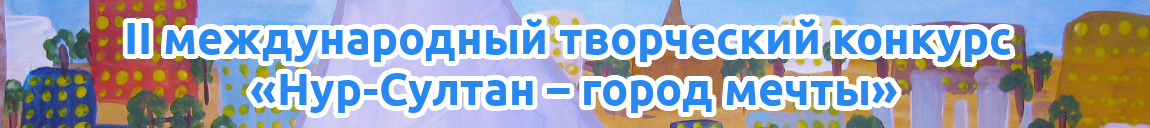 Второй международный творческий конкурс «Нур-Султан — город мечты» для детей, педагогов и воспитателей